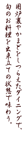 囲炉裏やかまどをしつらえたダイニングで、旬のお料理を出来立ての状態で味わう。