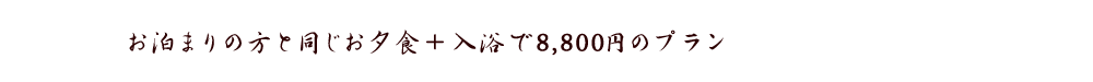 お泊りの方と同じお夕食＋入浴で 8,800円のプラン