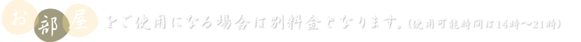 お部屋をご使用になる場合は別料金となります。（使用可能時間は14時～21時）