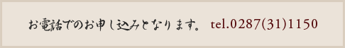 お電話でのお申し込みとなります。 tel.0287(31)1150