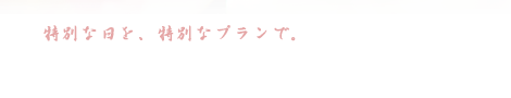 特別な日を、特別なプランで。 ご結婚記念プラン