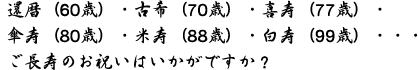 還暦（60歳）・古希（70歳）・喜寿（77歳）・傘寿（80歳）・米寿（88歳）・白寿（99歳）・・・ご長寿のお祝いはいかがですか？