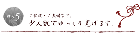 ご家族・ご夫婦など、少人数でゆっくり寛げます。