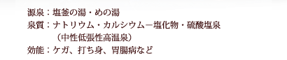 源泉：潮釜の湯・めの湯　泉質：ナトリウム・カルシウム−塩化物・硫酸塩泉（中性低張性高温泉）　効能：ケガ、打ち身、胃腸病など